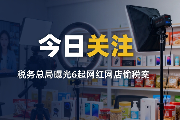 补税超千万！国家税务总局曝光6起网红网店偷税案