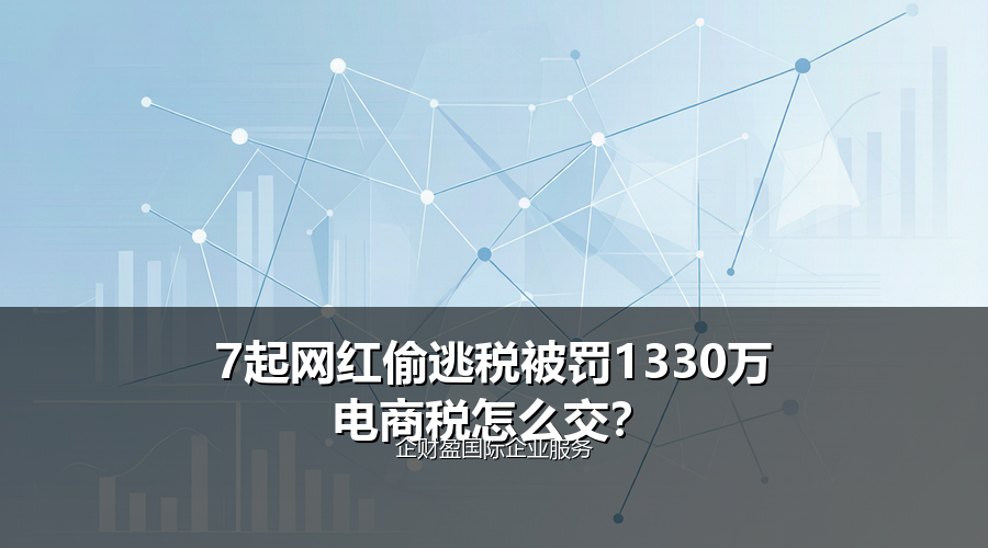 7起网红偷逃税被罚1330万，电商税怎么交？
