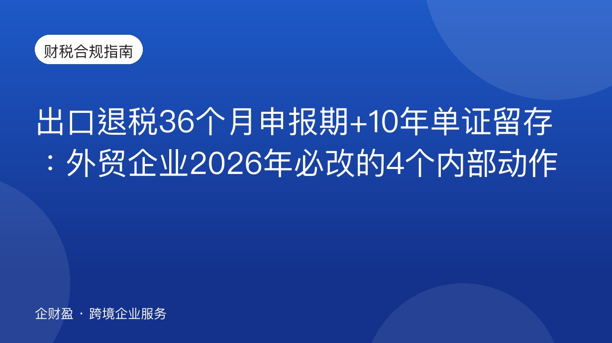 出口退税36个月申报期+10年单证留存：外贸企业2026年必改的4个内部动作