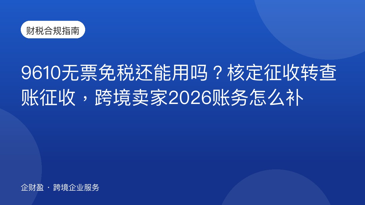 9610无票免税还能用吗？核定征收转查账征收，跨境卖家2026账务怎么补