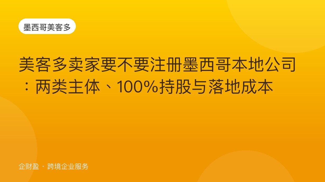 美客多卖家要不要注册墨西哥本地公司：两类主体、100%持股与落地成本