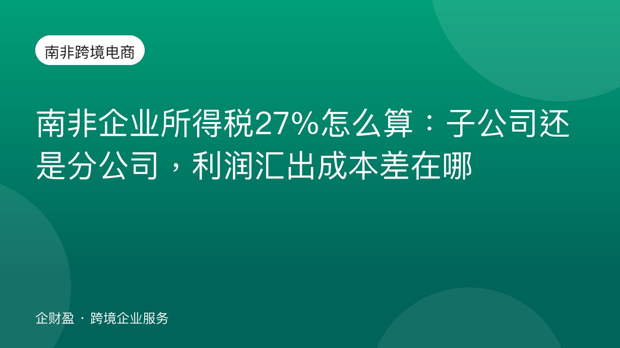 南非企业所得税27%怎么算：子公司还是分公司，利润汇出成本差在哪