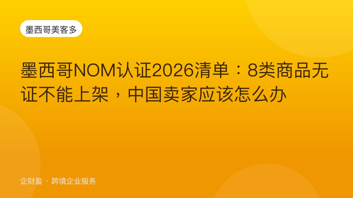 墨西哥NOM认证2026清单：8类商品无证不能上架，中国卖家应该怎么办