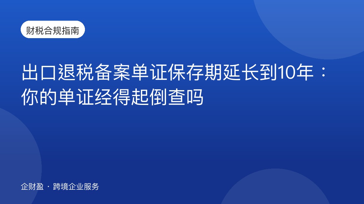 出口退税备案单证保存期延长到10年：你的单证经得起倒查吗