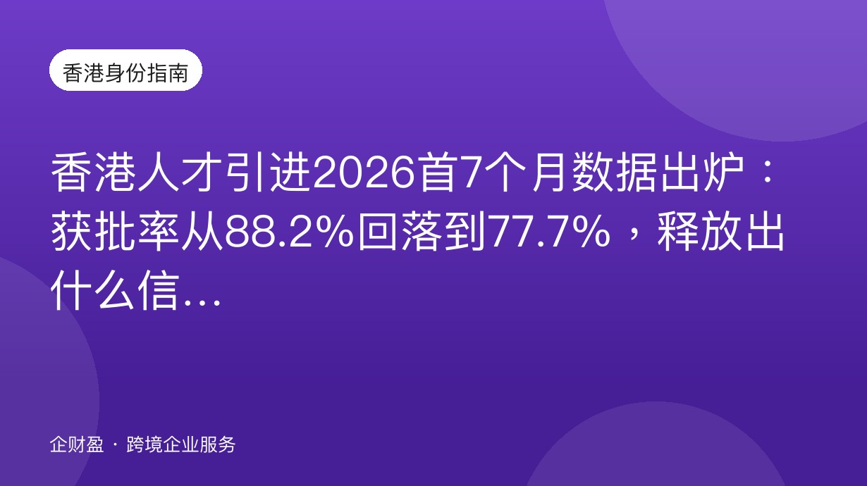 香港人才引进2026首7个月数据出炉：获批率从88.2%回落到77.7%，释放出什么信号